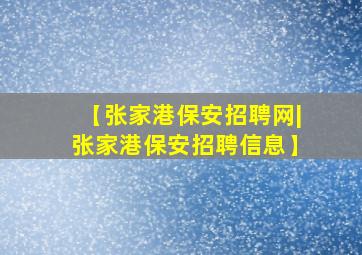 【张家港保安招聘网|张家港保安招聘信息】